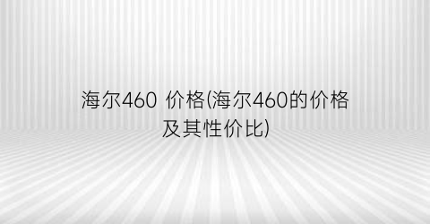 海尔460 价格(海尔460的价格及其性价比)